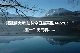 短视频火炉:汕头今日最高温34.5℃！“五一”天气将......