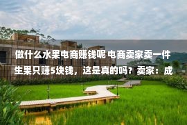 做什么水果电商赚钱呢 电商卖家卖一件生果只赚5块钱，这是真的吗？卖家：成本得有50%