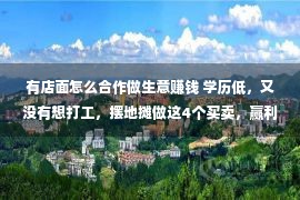 有店面怎么合作做生意赚钱 学历低，又没有想打工，摆地摊做这4个买卖，赢利轻易点