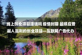 线上创业项目赚钱吗 疫情时期 最顺应普遍人赢利的创业项目—互联网广告代办加盟