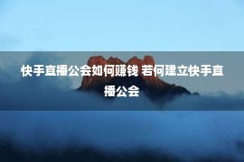 快手直播公会如何赚钱 若何建立快手直播公会