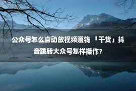 公众号怎么自动放视频赚钱 「干货」抖音跳转大众号怎样操作？