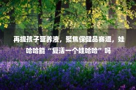  再提孩子营养液，聚焦保健品赛道，娃哈哈能“复活一个娃哈哈”吗