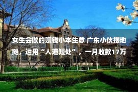 女生会做的赚钱小本生意 广东小伙摆地摊，运用“人道短处”，一月收款17万，套路太牛