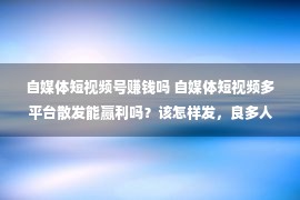 自媒体短视频号赚钱吗 自媒体短视频多平台散发能赢利吗？该怎样发，良多人发错了