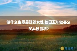 做什么生意最赚钱女性 他日五年做甚么买卖最赢利？