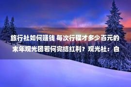 旅行社如何赚钱 每次行程才多少百元的末年观光团若何完结红利？观光社：自有方法！