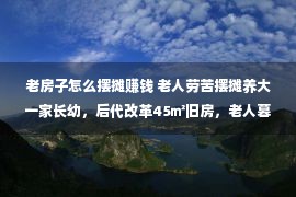 老房子怎么摆摊赚钱 老人劳苦摆摊养大一家长幼，后代改革45㎡旧房，老人暮年糊口空间