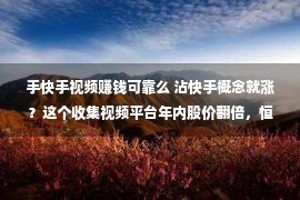 手快手视频赚钱可靠么 沾快手概念就涨？这个收集视频平台年内股价翻倍，恒大、腾讯联手入股，已暴赚260亿港元