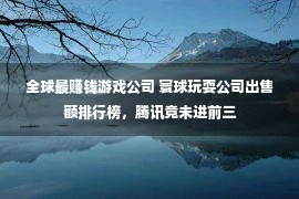 全球最赚钱游戏公司 寰球玩耍公司出售额排行榜，腾讯竟未进前三