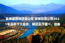 全球最赚钱游戏公司 寰球玩耍公司2021年赢利十大排名，腾讯天下第一，你奉献了几许？