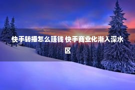 快手转播怎么赚钱 快手商业化渐入深水区