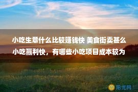 小吃生意什么比较赚钱快 美食街卖甚么小吃赢利快，有哪些小吃项目成本较为大？