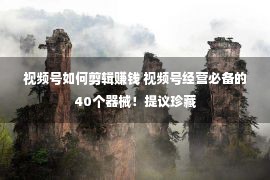 视频号如何剪辑赚钱 视频号经营必备的40个器械！提议珍藏