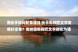 用快手如何配音赚钱 快手怎样把文字变换针言音？告知你怎样把文字转化为语音