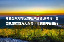 免费公众号怎么发视频赚钱 康希诺：公司已正在官方大众号中揭晓相干省市的接种点信息供查阅，并会做相映更新