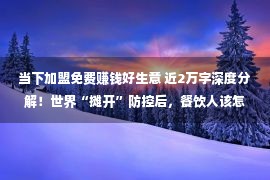 当下加盟免费赚钱好生意 近2万字深度分解！世界“摊开”防控后，餐饮人该怎样办？