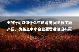 小银行可以做什么生意赚钱 周全复工复产后，为甚么中小企业买卖难做没有赢利？