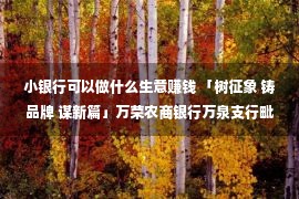 小银行可以做什么生意赚钱 「树征象 铸品牌 谋新篇」万荣农商银行万泉支行毗连多方力气乐成切断一统电信诈骗