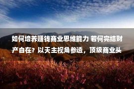 如何培养赚钱商业思维能力 若何完结财产自在？以天主视角参透，顶级商业头脑