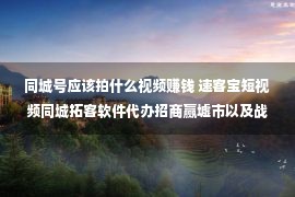 同城号应该拍什么视频赚钱 速客宝短视频同城拓客软件代办招商赢墟市以及战术扶助