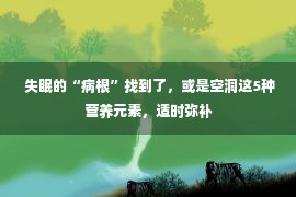  失眠的“病根”找到了，或是空洞这5种营养元素，适时弥补