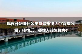 现在开始做什么生意最赚钱 万字深度分解：疫情后，餐饮人该怎样办？