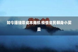 如今赚钱零成本商机 疫情贫民翻身小买卖