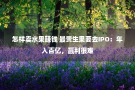 怎样卖水果赚钱 最贵生果要去IPO：年入百亿，赢利很难