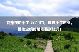 能赚钱的手工 为了餬口，挑选手工创业，算作宝妈的她能赚到钱吗？