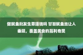 做鱿鱼批发生意赚钱吗 甘旨鱿鱼丝让人垂涎，覆盖美食的赢利奇奥