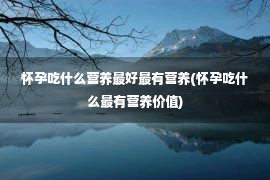 怀孕吃什么营养最好最有营养(怀孕吃什么最有营养价值)