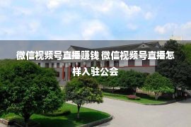 微信视频号直播赚钱 微信视频号直播怎样入驻公会