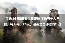 工地上能做哪些生意赚钱 工地五十人用餐，每人每天20元，这买卖也许做吗？过来人给你答案