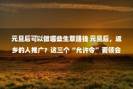 元旦后可以做哪些生意赚钱 元旦后，返乡的人推广？这三个“允许令”要领会，没有要被处理