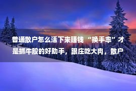 普通散户怎么活下来赚钱 “换手率”才是抓牛股的好助手，跟庄吃大肉，散户却浑然没有知！