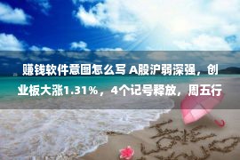 赚钱软件意图怎么写 A股沪弱深强，创业板大涨1.31%，4个记号释放，周五行情怎样走？