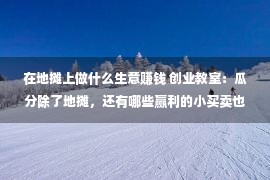 在地摊上做什么生意赚钱 创业教室：瓜分除了地摊，还有哪些赢利的小买卖也许做