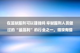 在监狱服刑可以赚钱吗 牢狱服刑人员做过的“最赢利”的行业之一，得没有偿失，劝君离开