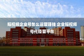 短视频企业号怎么运营赚钱 企业短视频号代经营平台