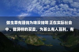 做生意有赚钱为啥没钱呢 正在实际社会中、做异样的买卖，为甚么有人赢利，有人却还要赔钱？