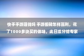 快手手游赚钱吗 手游搬砖怎样赢利，花了1000多块买的体味，此日瓜分给专家！