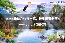  nmn代价几许钱一瓶，长生没有老药nmn代价，识破究竟