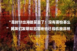  “是时分出海做买卖了！没有要怕甚么” 网友们发明姑苏等地也已包机放洋抢大单