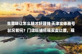 生意转让怎么转才好赚钱 天津实体商号状况若何？门店旺铺招租买卖让渡，租金最低900元？