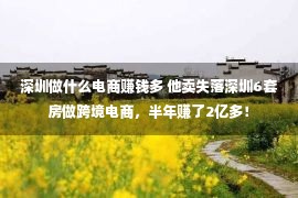 深圳做什么电商赚钱多 他卖失落深圳6套房做跨境电商，半年赚了2亿多！