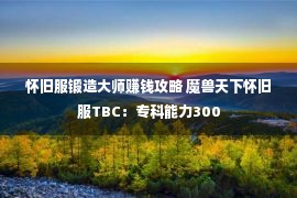 怀旧服锻造大师赚钱攻略 魔兽天下怀旧服TBC：专科能力300