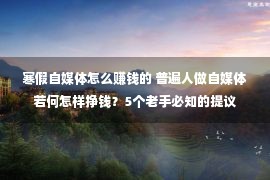 寒假自媒体怎么赚钱的 普遍人做自媒体若何怎样挣钱？5个老手必知的提议