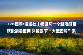 378团购:速读社丨我国又一个新冠疫苗获批紧急使用 头孢氨苄“大型团购”来了