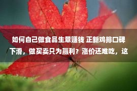 如何自己做食品生意赚钱 正新鸡排口碑下滑，做买卖只为赢利？涨价还难吃，这是甚么操作？